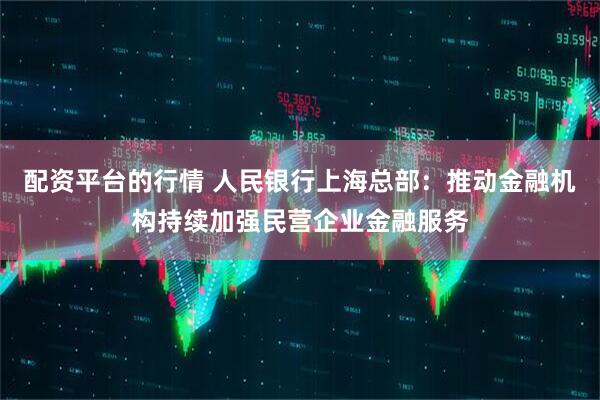 配资平台的行情 人民银行上海总部：推动金融机构持续加强民营企业金融服务
