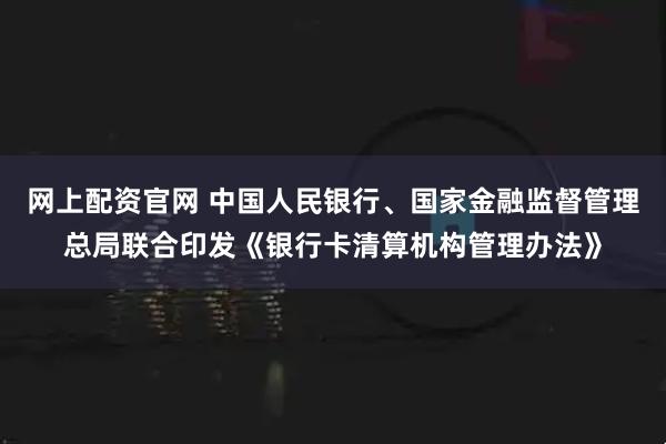 网上配资官网 中国人民银行、国家金融监督管理总局联合印发《银行卡清算机构管理办法》