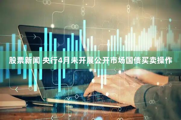 股票新闻 央行4月未开展公开市场国债买卖操作