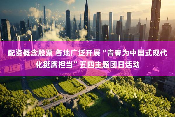 配资概念股票 各地广泛开展“青春为中国式现代化挺膺担当”五四主题团日活动