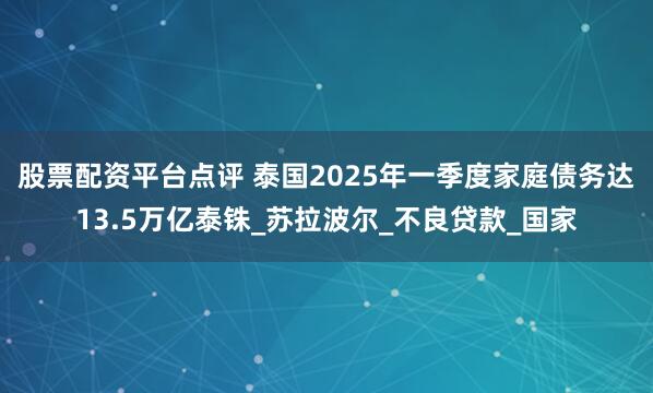 股票配资平台点评 泰国2025年一季度家庭债务达13.5万亿泰铢_苏拉波尔_不良贷款_国家