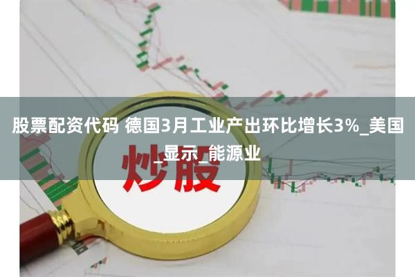 股票配资代码 德国3月工业产出环比增长3%_美国_显示_能源业