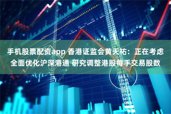 手机股票配资app 香港证监会黄天祐：正在考虑全面优化沪深港通 研究调整港股每手交易股数