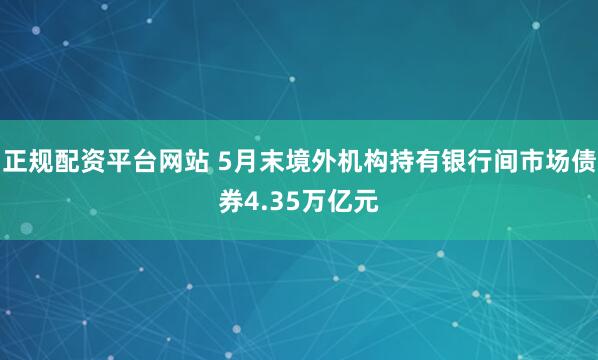 正规配资平台网站 5月末境外机构持有银行间市场债券4.35万亿元