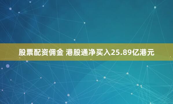 股票配资佣金 港股通净买入25.89亿港元