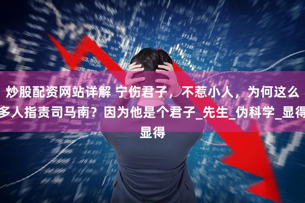炒股配资网站详解 宁伤君子，不惹小人，为何这么多人指责司马南？因为他是个君子_先生_伪科学_显得