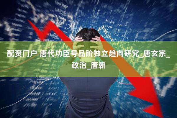 配资门户 唐代功臣号品阶独立趋向研究_唐玄宗_政治_唐朝