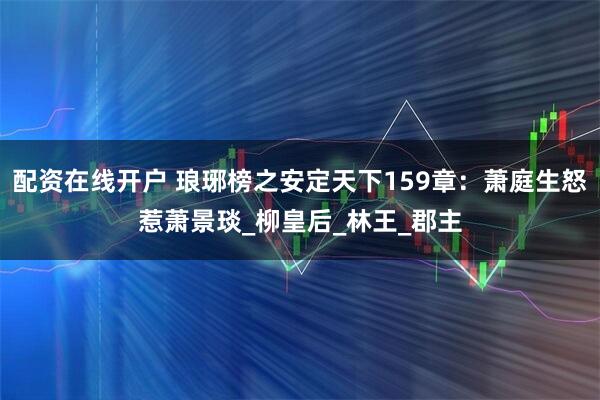 配资在线开户 琅琊榜之安定天下159章：萧庭生怒惹萧景琰_柳皇后_林王_郡主