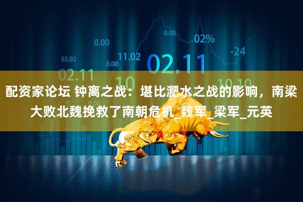 配资家论坛 钟离之战：堪比淝水之战的影响，南梁大败北魏挽救了南朝危机_魏军_梁军_元英