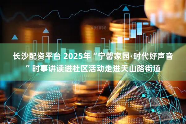 长沙配资平台 2025年“宁馨家园·时代好声音”时事讲读进社区活动走进天山路街道