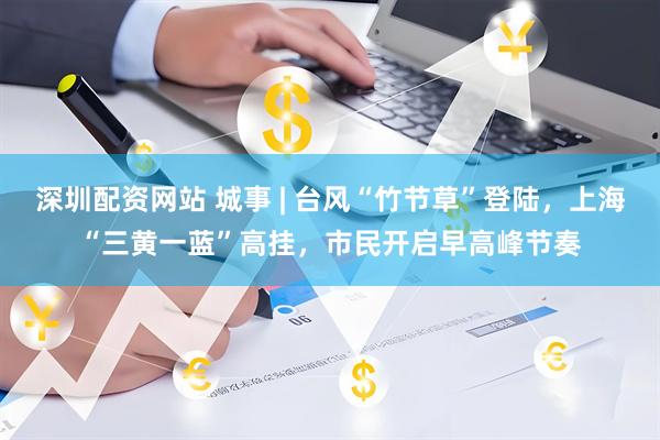 深圳配资网站 城事 | 台风“竹节草”登陆，上海“三黄一蓝”高挂，市民开启早高峰节奏