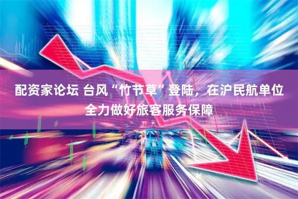 配资家论坛 台风“竹节草”登陆，在沪民航单位全力做好旅客服务保障