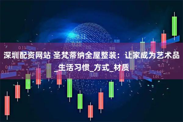深圳配资网站 圣梵蒂纳全屋整装：让家成为艺术品_生活习惯_方式_材质
