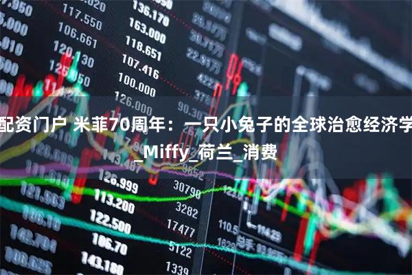 配资门户 米菲70周年：一只小兔子的全球治愈经济学_Miffy_荷兰_消费