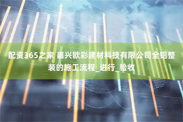 配资365之家 嘉兴欧彩建材科技有限公司全铝整装的施工流程_进行_验收