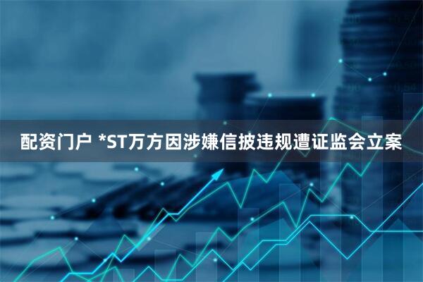 配资门户 *ST万方因涉嫌信披违规遭证监会立案