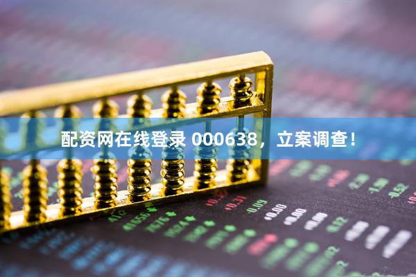 配资网在线登录 000638，立案调查！