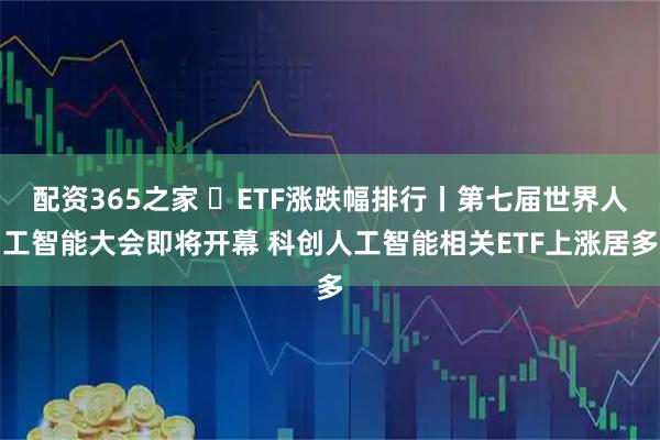 配资365之家 ​ETF涨跌幅排行丨第七届世界人工智能大会即将开幕 科创人工智能相关ETF上涨居多