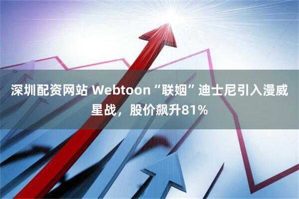 深圳配资网站 Webtoon“联姻”迪士尼引入漫威星战，股价飙升81%