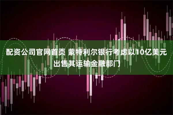 配资公司官网首页 蒙特利尔银行考虑以10亿美元出售其运输金融部门