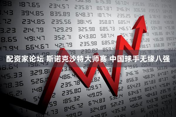 配资家论坛 斯诺克沙特大师赛 中国球手无缘八强