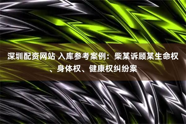 深圳配资网站 入库参考案例：柴某诉顾某生命权、身体权、健康权纠纷案