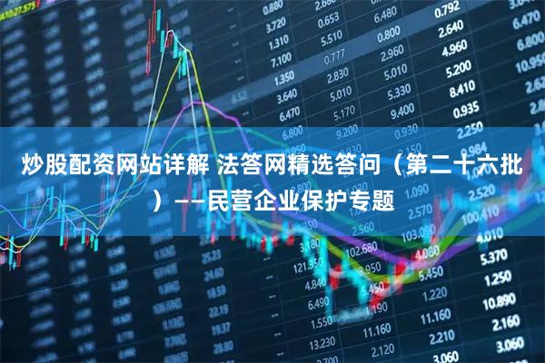 炒股配资网站详解 法答网精选答问（第二十六批）——民营企业保护专题
