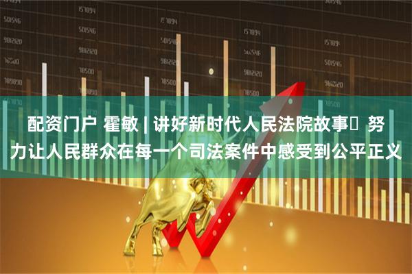 配资门户 霍敏 | 讲好新时代人民法院故事 努力让人民群众在每一个司法案件中感受到公平正义