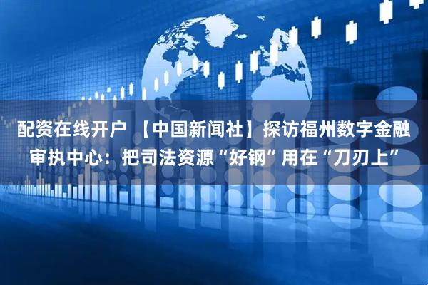 配资在线开户 【中国新闻社】探访福州数字金融审执中心：把司法资源“好钢”用在“刀刃上”