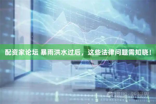 配资家论坛 暴雨洪水过后，这些法律问题需知晓！
