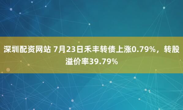 深圳配资网站 7月23日禾丰转债上涨0.79%，转股溢价率39.79%
