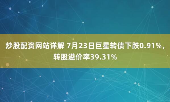 炒股配资网站详解 7月23日巨星转债下跌0.91%，转股溢价率39.31%