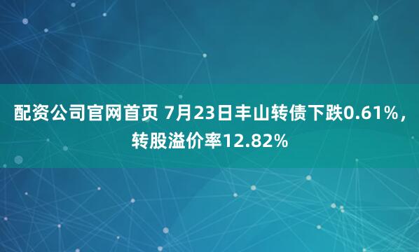 配资公司官网首页 7月23日丰山转债下跌0.61%，转股溢价率12.82%