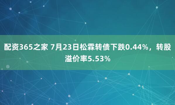 配资365之家 7月23日松霖转债下跌0.44%，转股溢价率5.53%
