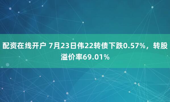 配资在线开户 7月23日伟22转债下跌0.57%，转股溢价率69.01%