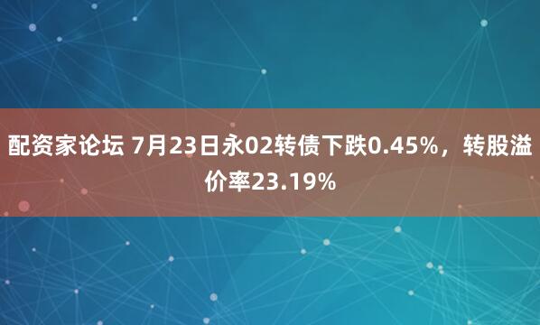 配资家论坛 7月23日永02转债下跌0.45%，转股溢价率23.19%