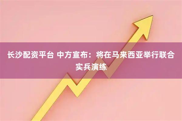长沙配资平台 中方宣布：将在马来西亚举行联合实兵演练