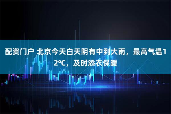 配资门户 北京今天白天阴有中到大雨，最高气温12℃，及时添衣保暖