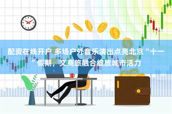 配资在线开户 多场户外音乐演出点亮北京“十一”假期，文商旅融合绽放城市活力