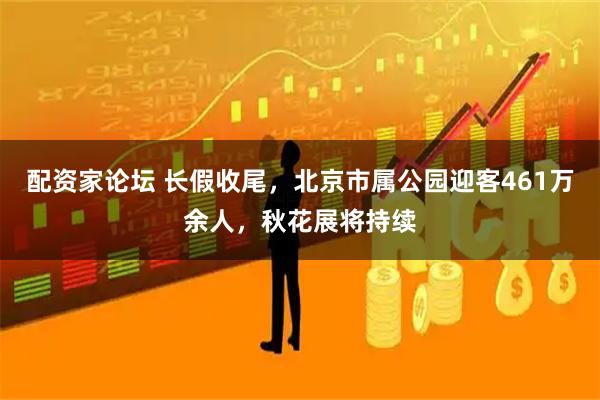 配资家论坛 长假收尾，北京市属公园迎客461万余人，秋花展将持续